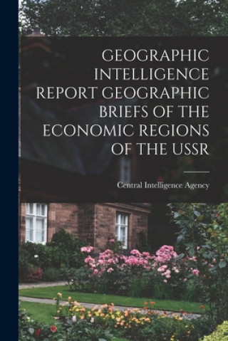 Könyv Geographic Intelligence Report Geographic Briefs of the Economic Regions of the USSR Central Intelligence Agency