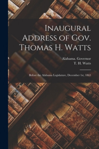 Kniha Inaugural Address of Gov. Thomas H. Watts: Before the Alabama Legislature, December 1st, 1863 Alabama Governor (1863-1865 Watts)