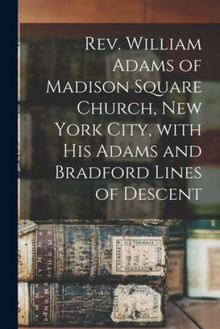 Knjiga Rev. William Adams of Madison Square Church, New York City, With His Adams and Bradford Lines of Descent Anonymous