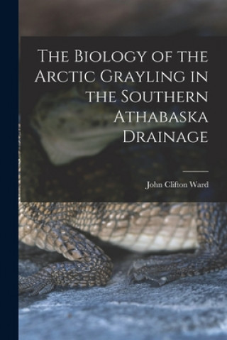 Könyv The Biology of the Arctic Grayling in the Southern Athabaska Drainage John Clifton Ward