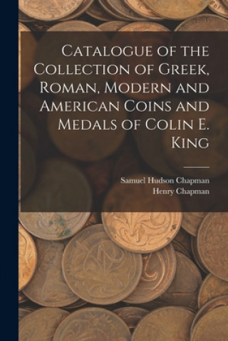 Könyv Catalogue of the Collection of Greek, Roman, Modern and American Coins and Medals of Colin E. King Samuel Hudson Chapman