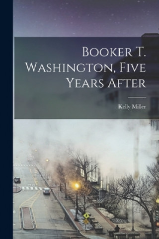 Könyv Booker T. Washington, Five Years After Kelly 1863-1939 Miller