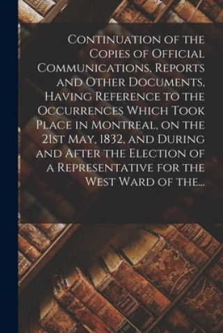 Könyv Continuation of the Copies of Official Communications, Reports and Other Documents, Having Reference to the Occurrences Which Took Place in Montreal, Anonymous