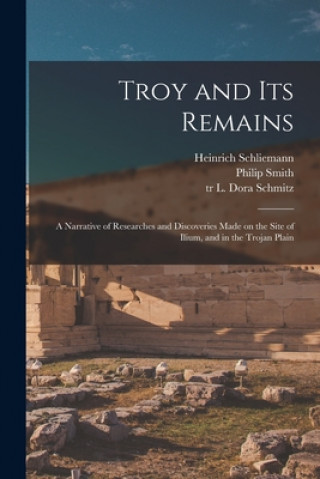 Könyv Troy and Its Remains [microform]; a Narrative of Researches and Discoveries Made on the Site of Ilium, and in the Trojan Plain Heinrich 1822-1890 Schliemann