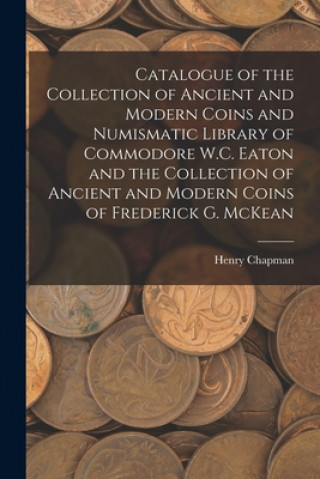 Kniha Catalogue of the Collection of Ancient and Modern Coins and Numismatic Library of Commodore W.C. Eaton and the Collection of Ancient and Modern Coins Henry Chapman