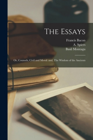 Kniha The Essays: or, Counsels, Civil and Moral: and, The Wisdom of the Ancients Francis 1561-1626 Bacon