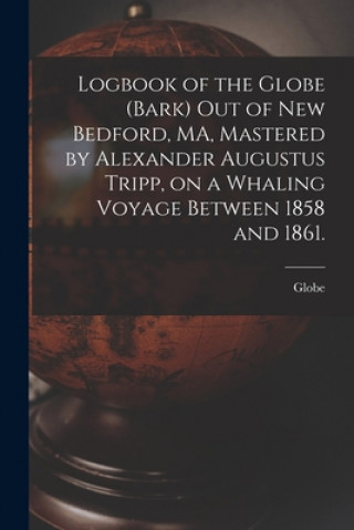 Книга Logbook of the Globe (Bark) out of New Bedford, MA, Mastered by Alexander Augustus Tripp, on a Whaling Voyage Between 1858 and 1861. Globe (Bark)