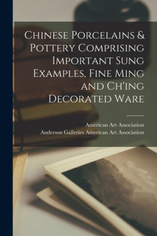 Könyv Chinese Porcelains & Pottery Comprising Important Sung Examples, Fine Ming and Ch'ing Decorated Ware American Art Association