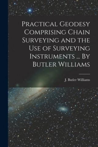 Книга Practical Geodesy Comprising Chain Surveying and the Use of Surveying Instruments ... By Butler Williams J Butler Williams
