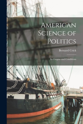 Kniha American Science of Politics: Its Origins and Conditions Bernard Crick