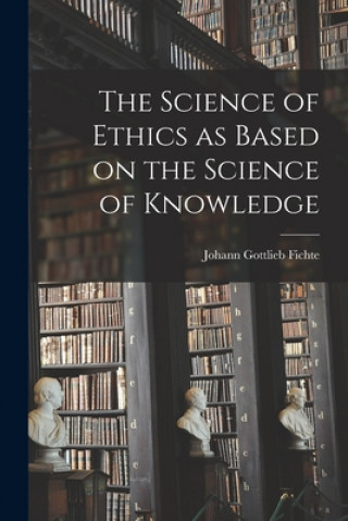 Kniha The Science of Ethics as Based on the Science of Knowledge Johann Gottlieb 1762-1814 Fichte