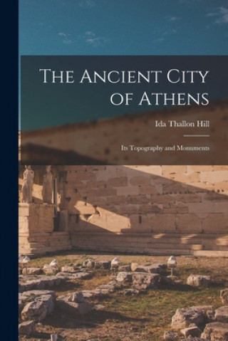 Livre The Ancient City of Athens: Its Topography and Monuments Ida Thallon Hill