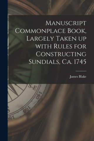 Kniha Manuscript Commonplace Book, Largely Taken up With Rules for Constructing Sundials, Ca. 1745 James 1688-1750 Blake