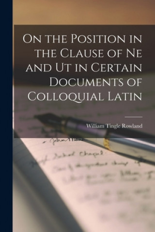 Carte On the Position in the Clause of Ne and Ut in Certain Documents of Colloquial Latin [microform] William Tingle B. 1881 Rowland