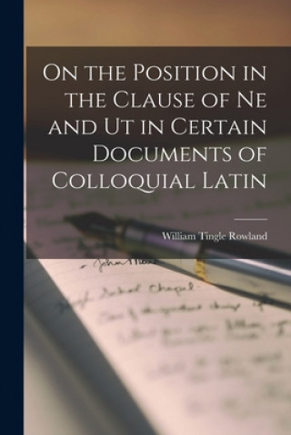 Kniha On the Position in the Clause of Ne and Ut in Certain Documents of Colloquial Latin [microform] William Tingle B. 1881 Rowland