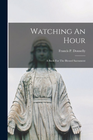 Carte Watching An Hour: A Book For The Blessed Sacrament Francis P. (Francis Patrick) Donnelly