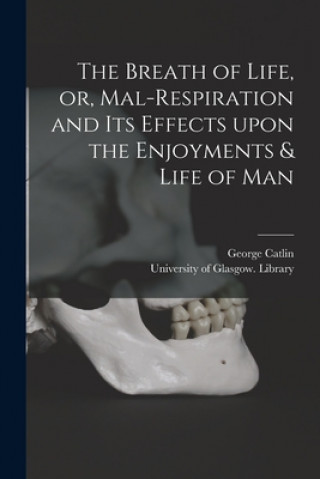Carte The Breath of Life, or, Mal-respiration and Its Effects Upon the Enjoyments & Life of Man George 1796-1872 Catlin