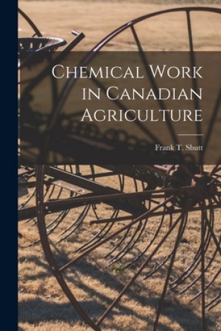 Könyv Chemical Work in Canadian Agriculture [microform] Frank T. (Frank Thomas) 1859- Shutt