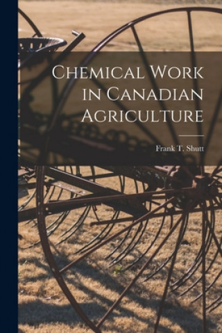 Livre Chemical Work in Canadian Agriculture [microform] Frank T. (Frank Thomas) 1859- Shutt