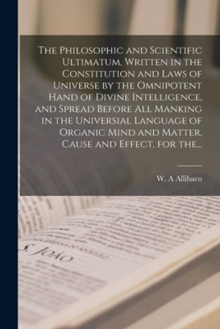 Boek Philosophic and Scientific Ultimatum, Written in the Constitution and Laws of Universe by the Omnipotent Hand of Divine Intelligence, and Spread Befor W. A. Allibaco