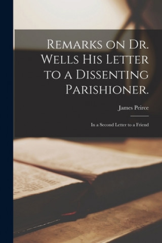 Книга Remarks on Dr. Wells His Letter to a Dissenting Parishioner.: In a Second Letter to a Friend James 1673-1726 Peirce