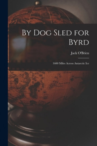 Carte By Dog Sled for Byrd: 1600 Miles Across Antarctic Ice Jack 1898-1938 O'Brien