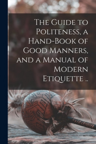 Kniha The Guide to Politeness, a Hand-book of Good Manners, and a Manual of Modern Etiquette .. Anonymous