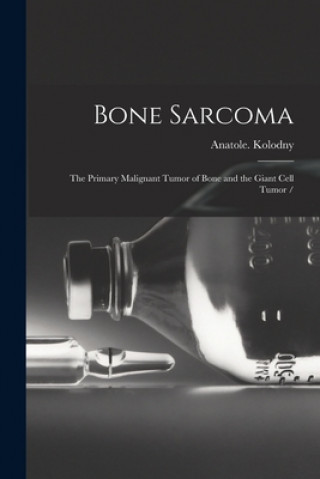 Kniha Bone Sarcoma: the Primary Malignant Tumor of Bone and the Giant Cell Tumor / Anatole Kolodny