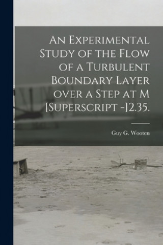 Könyv An Experimental Study of the Flow of a Turbulent Boundary Layer Over a Step at M [Superscript -]2.35. Guy G. Wooten
