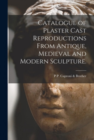 Kniha Catalogue of Plaster Cast Reproductions From Antique, Medieval and Modern Sculpture. P P Caproni & Brother