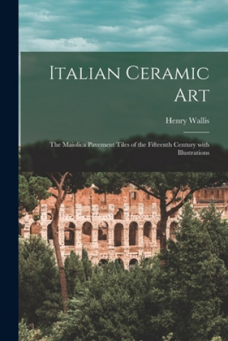 Kniha Italian Ceramic Art: the Maiolica Pavement Tiles of the Fifteenth Century With Illustrations Henry 1830-1916 Wallis