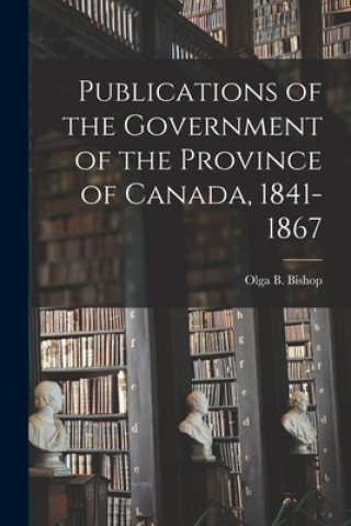 Libro Publications of the Government of the Province of Canada, 1841-1867 Olga B. 1911- Bishop