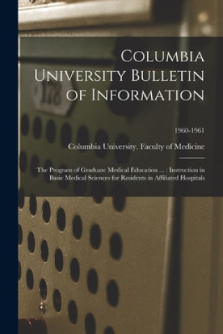 Kniha Columbia University Bulletin of Information: the Program of Graduate Medical Education ...: Instruction in Basic Medical Sciences for Residents in Aff Columbia University Faculty of Medic