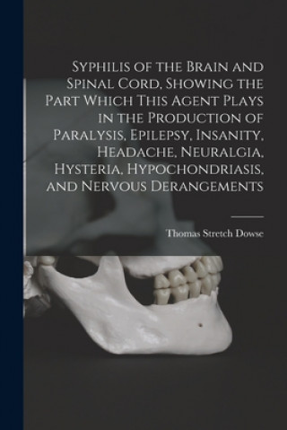 Boek Syphilis of the Brain and Spinal Cord, Showing the Part Which This Agent Plays in the Production of Paralysis, Epilepsy, Insanity, Headache, Neuralgia Thomas Stretch Dowse