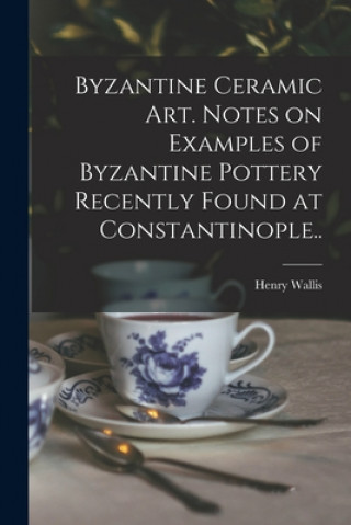 Carte Byzantine Ceramic Art. Notes on Examples of Byzantine Pottery Recently Found at Constantinople.. Henry 1830-1916 Wallis