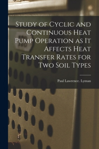 Книга Study of Cyclic and Continuous Heat Pump Operation as It Affects Heat Transfer Rates for Two Soil Types Paul Lawrence Lyman