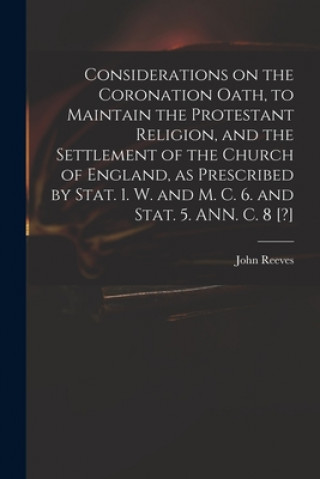 Carte Considerations on the Coronation Oath, to Maintain the Protestant Religion, and the Settlement of the Church of England, as Prescribed by Stat. 1. W. John 1752?-1829 Reeves