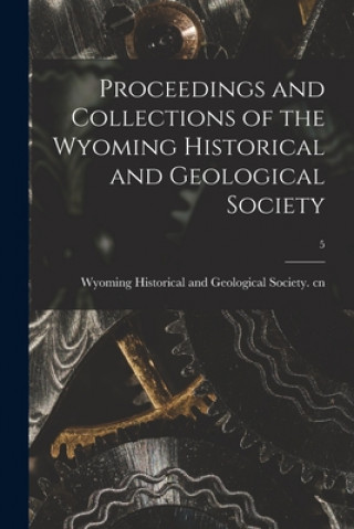 Könyv Proceedings and Collections of the Wyoming Historical and Geological Society; 5 Wyoming Historical and Geological Soc