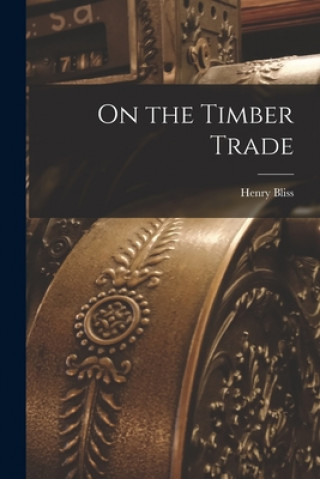 Knjiga On the Timber Trade [microform] Henry 1797-1873 Bliss