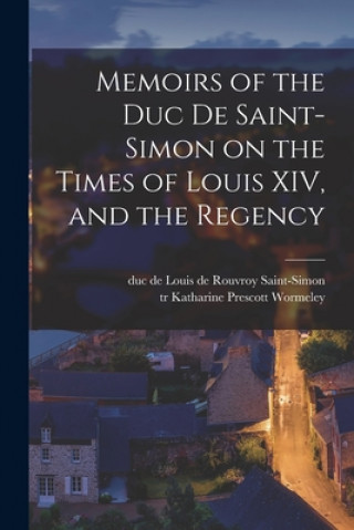 Книга Memoirs of the Duc De Saint-Simon on the Times of Louis XIV, and the Regency Louis De Rouvroy Duc De Saint-Simon