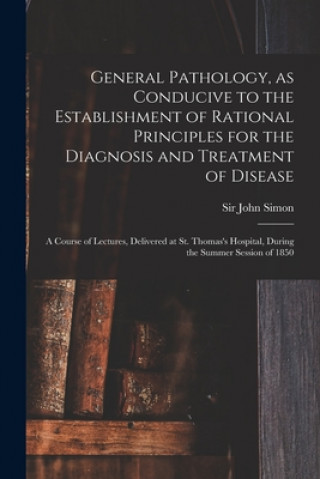Kniha General Pathology, as Conducive to the Establishment of Rational Principles for the Diagnosis and Treatment of Disease John Simon