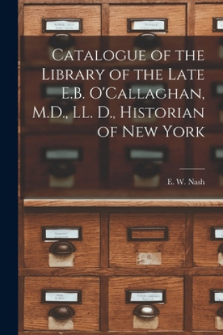 Książka Catalogue of the Library of the Late E.B. O'Callaghan, M.D., LL. D., Historian of New York [microform] E. W. (Edward W. ). 1838-1899 Nash