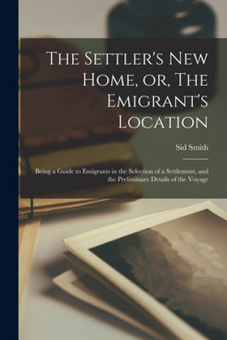 Książka Settler's New Home, or, The Emigrant's Location [microform] Sid Smith