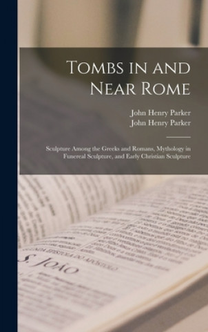 Книга Tombs in and Near Rome; Sculpture Among the Greeks and Romans, Mythology in Funereal Sculpture, and Early Christian Sculpture John Henry 1806-1884 Parker