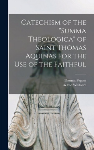 Könyv Catechism of the Summa Theologica of Saint Thomas Aquinas for the Use of the Faithful Thomas 1866-1936 Pegues