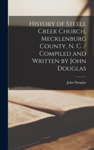 Kniha History of Steele Creek Church, Mecklenburg County, N. C. / Compiled and Written by John Douglas John Douglas