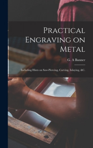 Книга Practical Engraving on Metal: Including Hints on Saw-piercing, Carving, Inlaying, &c. G. a. Banner