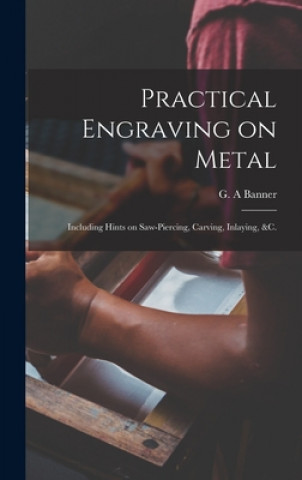 Buch Practical Engraving on Metal: Including Hints on Saw-piercing, Carving, Inlaying, &c. G. a. Banner