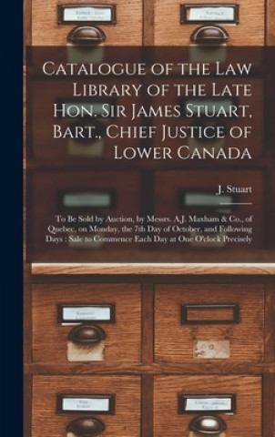 Buch Catalogue of the Law Library of the Late Hon. Sir James Stuart, Bart., Chief Justice of Lower Canada [microform] J. (James) 1780-1853 Stuart