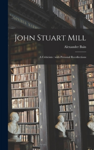 Carte John Stuart Mill: a Criticism: With Personal Recollections Alexander 1818-1903 Bain